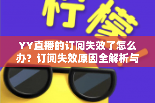 YY直播的订阅失效了怎么办？订阅失效原因全解析与快速恢复订阅的实用指南