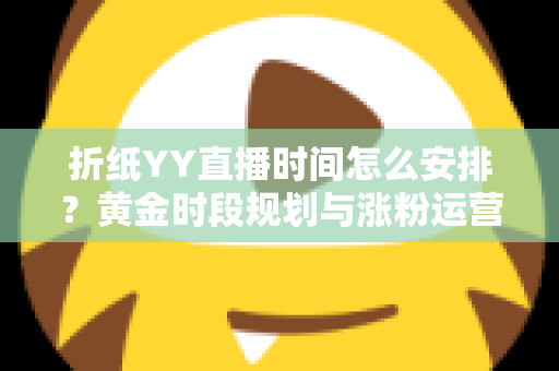 折纸YY直播时间怎么安排？黄金时段规划与涨粉运营全攻略