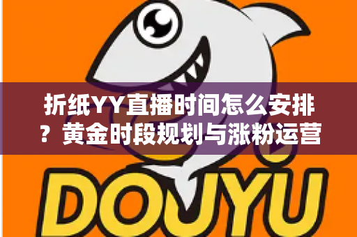 折纸YY直播时间怎么安排？黄金时段规划与涨粉运营全攻略