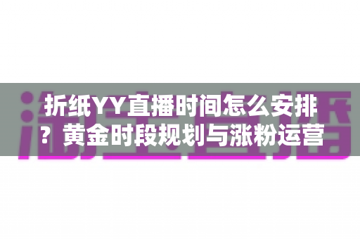 折纸YY直播时间怎么安排？黄金时段规划与涨粉运营全攻略