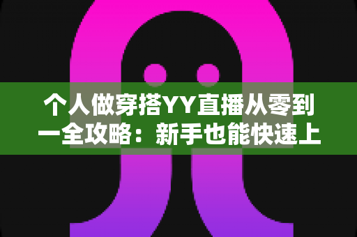 个人做穿搭YY直播从零到一全攻略：新手也能快速上手的时尚变现指南