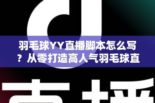 羽毛球YY直播脚本怎么写？从零打造高人气羽毛球直播间的实战指南