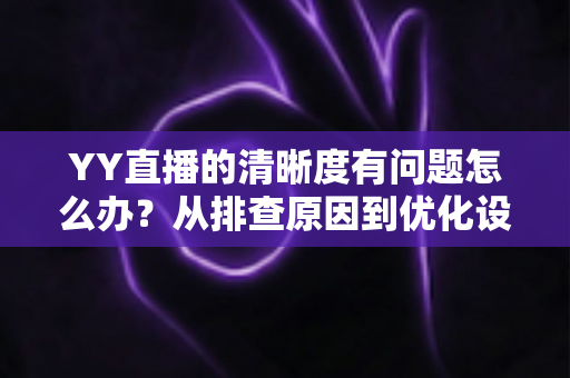 YY直播的清晰度有问题怎么办?从排查原因到优化设置的完整解决方案 YY直播的清晰度有问题怎么办?从排查原因到优化设置的完整解决方案