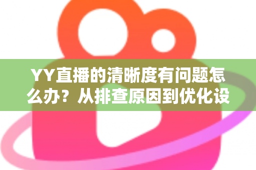 YY直播的清晰度有问题怎么办?从排查原因到优化设置的完整解决方案 YY直播的清晰度有问题怎么办?从排查原因到优化设置的完整解决方案