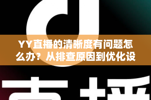 YY直播的清晰度有问题怎么办？从排查原因到优化设置的完整解决方案