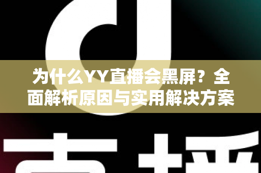 为什么YY直播会黑屏？全面解析原因与实用解决方案大全