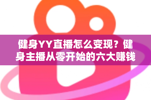 健身YY直播怎么变现？健身主播从零开始的六大赚钱方法与实战指南