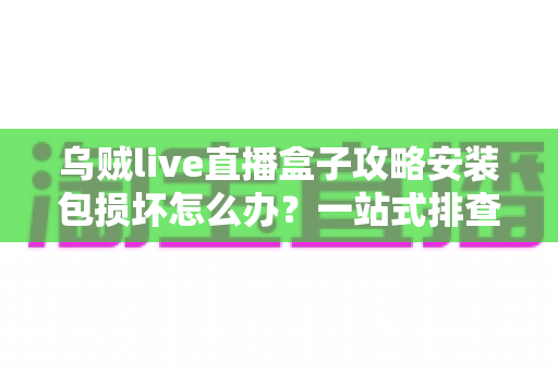 乌贼live直播盒子攻略安装包损坏怎么办?一站式排查与修复全攻略助你顺利安装 乌贼live直播盒子攻略安装包损坏怎么办?一站式排查与修复全攻略助你顺利安装