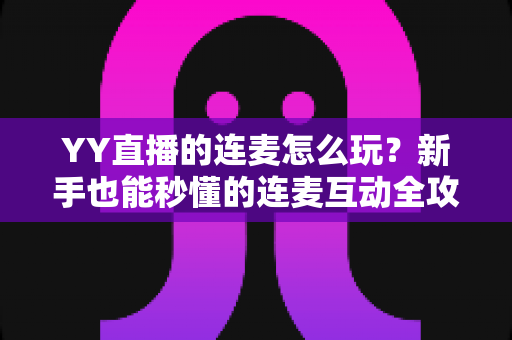 YY直播的连麦怎么玩？新手也能秒懂的连麦互动全攻略，解锁直播间社交新体验