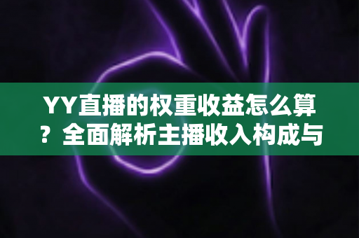 YY直播的权重收益怎么算？全面解析主播收入构成与权重提升实用攻略