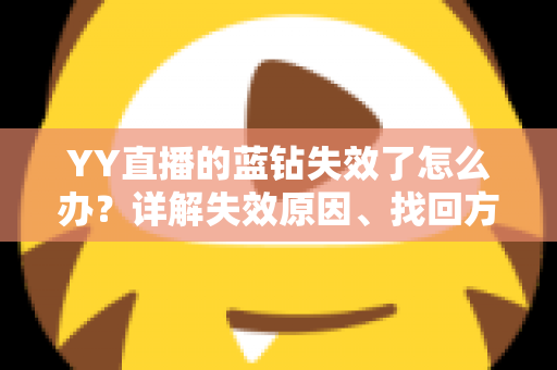 YY直播的蓝钻失效了怎么办？详解失效原因、找回方法与预防技巧全攻略