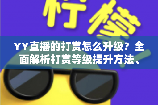 YY直播的打赏怎么升级？全面解析打赏等级提升方法、步骤与专属特权攻略
