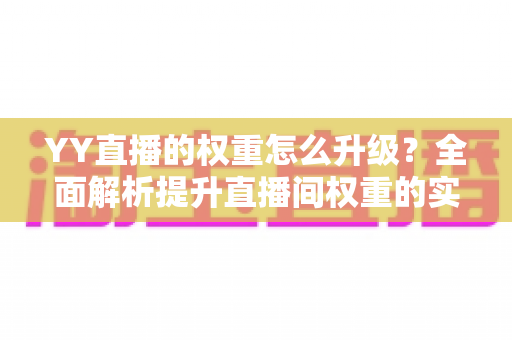 YY直播的权重怎么升级？全面解析提升直播间权重的实战攻略与运营技巧