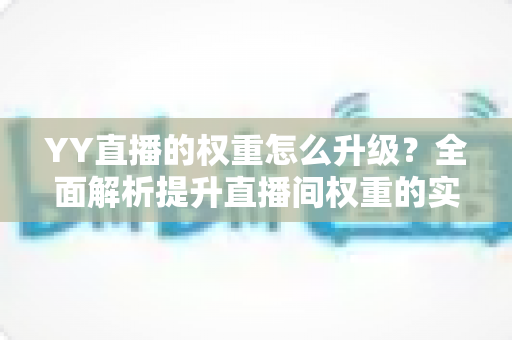 YY直播的权重怎么升级？全面解析提升直播间权重的实战攻略与运营技巧