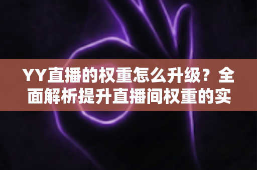 YY直播的权重怎么升级？全面解析提升直播间权重的实战攻略与运营技巧