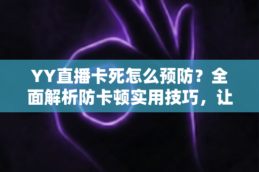 YY直播卡死怎么预防？全面解析防卡顿实用技巧，让您的直播流畅不中断
