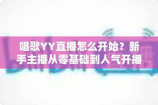 唱歌YY直播怎么开始?新手主播从零基础到人气开播的完整实战指南 唱歌YY直播怎么开始?新手主播从零基础到人气开播的完整实战指南