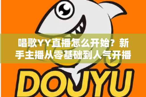 唱歌YY直播怎么开始？新手主播从零基础到人气开播的完整实战指南