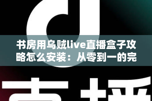 书房用乌贼live直播盒子攻略怎么安装：从零到一的完整安装与使用全指南