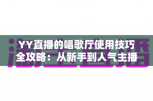 YY直播的唱歌厅使用技巧全攻略：从新手到人气主播的实战指南