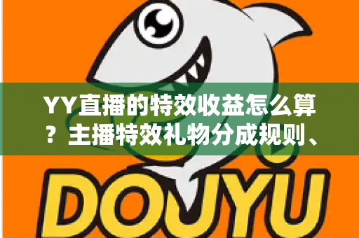 YY直播的特效收益怎么算？主播特效礼物分成规则、计算方法与提现全攻略