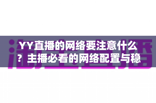 YY直播的网络要注意什么？主播必看的网络配置与稳定性优化全攻略