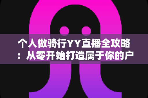 个人做骑行YY直播全攻略：从零开始打造属于你的户外直播事业