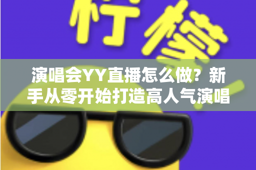 演唱会YY直播怎么做?新手从零开始打造高人气演唱会直播的完整实战指南 演唱会YY直播怎么做?新手从零开始打造高人气演唱会直播的完整实战指南