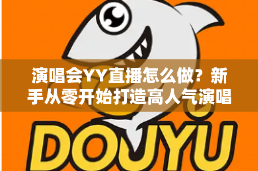 演唱会YY直播怎么做?新手从零开始打造高人气演唱会直播的完整实战指南 演唱会YY直播怎么做?新手从零开始打造高人气演唱会直播的完整实战指南
