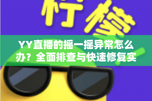 YY直播的摇一摇异常怎么办？全面排查与快速修复实用指南