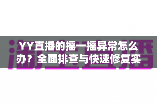 YY直播的摇一摇异常怎么办？全面排查与快速修复实用指南
