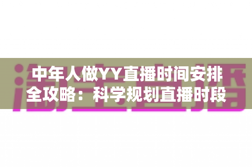 中年人做YY直播时间安排全攻略：科学规划直播时段，实现兴趣、家庭与收入三丰收