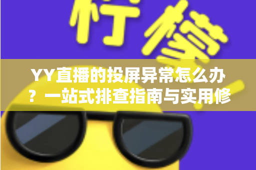 YY直播的投屏异常怎么办？一站式排查指南与实用修复方案全解析
