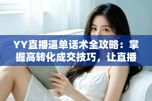 YY直播逼单话术全攻略：掌握高转化成交技巧，让直播间订单持续增长