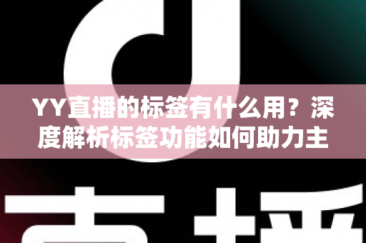 YY直播的标签有什么用？深度解析标签功能如何助力主播提升人气与曝光