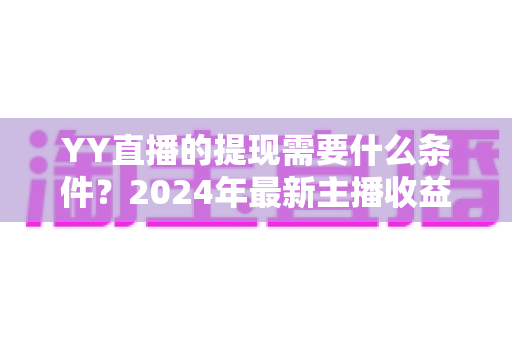 YY直播的提现需要什么条件?2024年最新主播收益提现规则全解析与实操指南 YY直播的提现需要什么条件?2024年最新主播收益提现规则全解析与实操指南