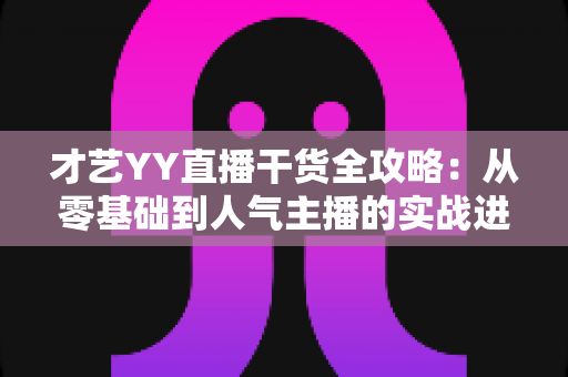 才艺YY直播干货全攻略:从零基础到人气主播的实战进阶指南 才艺YY直播干货全攻略:从零基础到人气主播的实战进阶指南