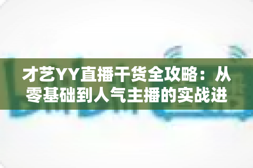 才艺YY直播干货全攻略：从零基础到人气主播的实战进阶指南