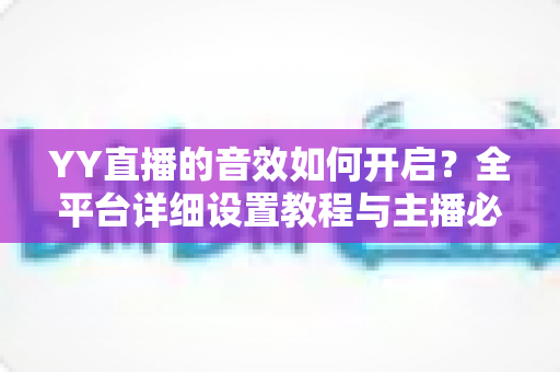 YY直播的音效如何开启?全平台详细设置教程与主播必备技巧一次掌握 YY直播的音效如何开启?全平台详细设置教程与主播必备技巧一次掌握