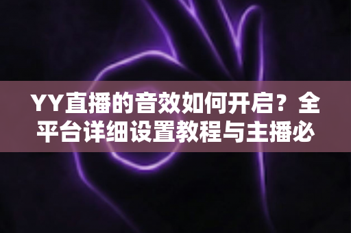 YY直播的音效如何开启?全平台详细设置教程与主播必备技巧一次掌握 YY直播的音效如何开启?全平台详细设置教程与主播必备技巧一次掌握
