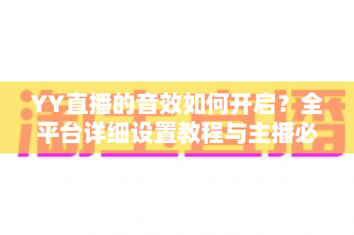 YY直播的音效如何开启？全平台详细设置教程与主播必备技巧一次掌握