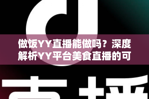做饭YY直播能做吗?深度解析YY平台美食直播的可行性、操作方法与变现技巧 做饭YY直播能做吗?深度解析YY平台美食直播的可行性、操作方法与变现技巧