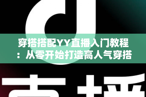 穿搭搭配YY直播入门教程:从零开始打造高人气穿搭直播间的完整指南 穿搭搭配YY直播入门教程:从零开始打造高人气穿搭直播间的完整指南