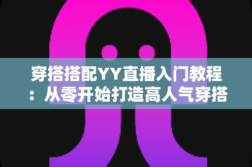 穿搭搭配YY直播入门教程：从零开始打造高人气穿搭直播间的完整指南
