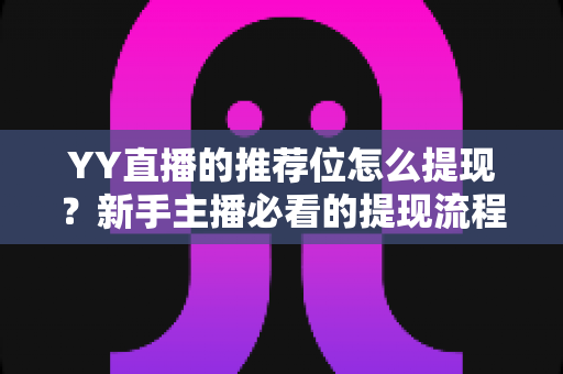 YY直播的推荐位怎么提现?新手主播必看的提现流程与注意事项全解析 YY直播的推荐位怎么提现?新手主播必看的提现流程与注意事项全解析