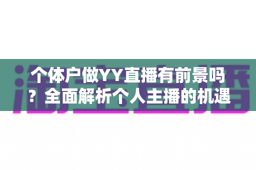 个体户做YY直播有前景吗？全面解析个人主播的机遇、挑战与变现路径