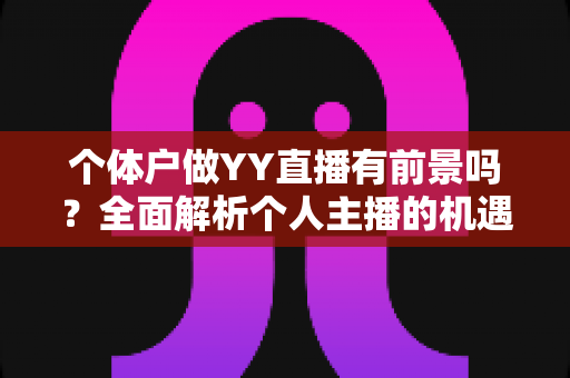 个体户做YY直播有前景吗？全面解析个人主播的机遇、挑战与变现路径