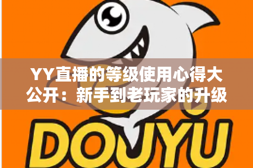 YY直播的等级使用心得大公开:新手到老玩家的升级价值全解析 YY直播的等级使用心得大公开:新手到老玩家的升级价值全解析