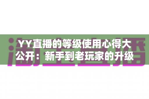 YY直播的等级使用心得大公开：新手到老玩家的升级价值全解析