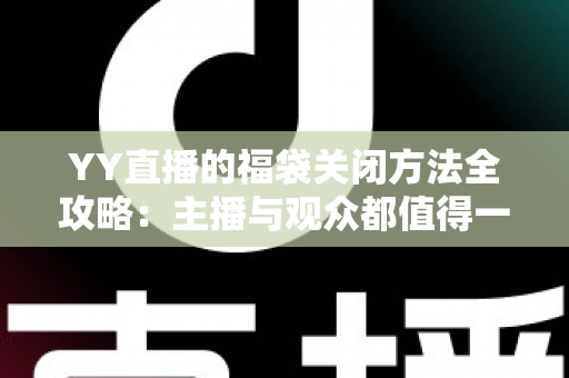YY直播的福袋关闭方法全攻略:主播与观众都值得一读的详细操作指南 YY直播的福袋关闭方法全攻略:主播与观众都值得一读的详细操作指南